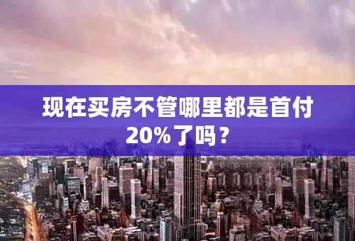 现在买房不管哪里都是首付20%了吗？