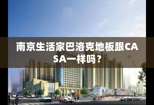 南京生活家巴洛克地板跟CASA一样吗？