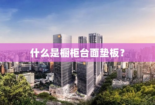 什么是橱柜台面垫板？