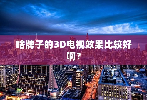 啥牌子的3D电视效果比较好啊？