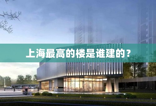 上海最高的楼是谁建的？