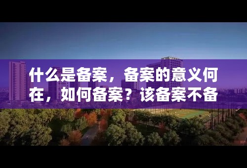 什么是备案，备案的意义何在，如何备案？该备案不备案该如何处理