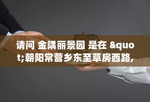 请问 金隅丽景园 是在 "朝阳常营乡东至草房西路,西至辛庄路,南至常营南路" 吗？