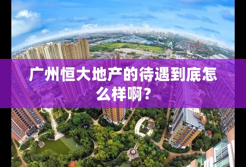 广州恒大地产的待遇到底怎么样啊？