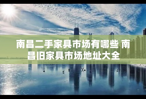 南昌二手家具市场有哪些 南昌旧家具市场地址大全