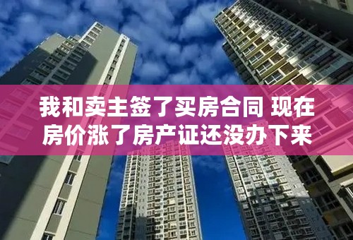 我和卖主签了买房合同 现在房价涨了房产证还没办下来 他不卖了我怎么办