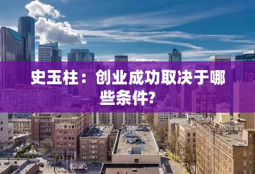 史玉柱：创业成功取决于哪些条件?