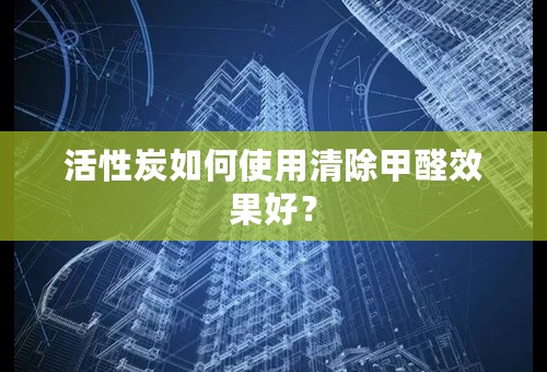 活性炭如何使用清除甲醛效果好？