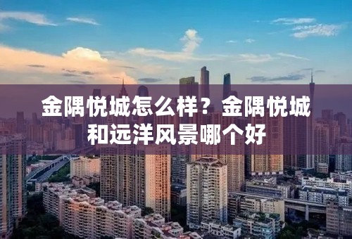 金隅悦城怎么样？金隅悦城和远洋风景哪个好