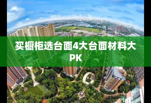 买橱柜选台面4大台面材料大PK