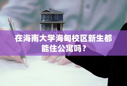 在海南大学海甸校区新生都能住公寓吗？