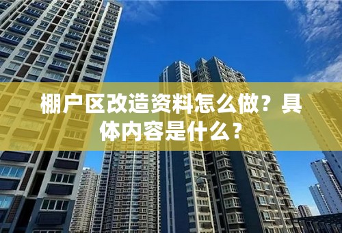 棚户区改造资料怎么做？具体内容是什么？