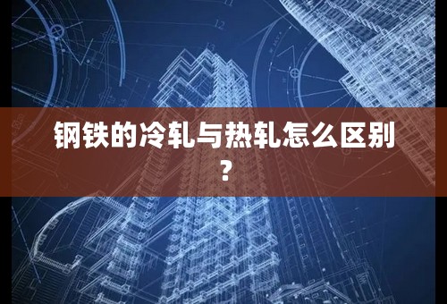 钢铁的冷轧与热轧怎么区别？