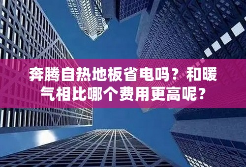 奔腾自热地板省电吗？和暖气相比哪个费用更高呢？