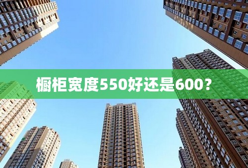 橱柜宽度550好还是600？