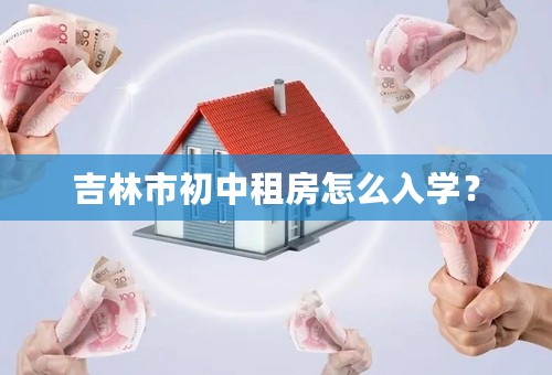 吉林市初中租房怎么入学？