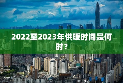 2022至2023年供暖时间是何时？