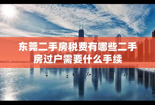 东莞二手房税费有哪些二手房过户需要什么手续