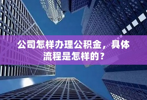 公司怎样办理公积金，具体流程是怎样的？