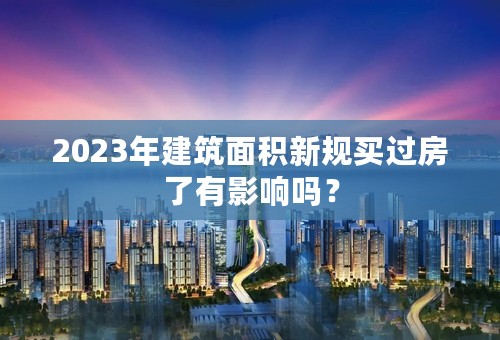 2023年建筑面积新规买过房了有影响吗？