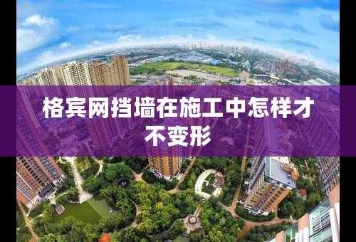 格宾网挡墙在施工中怎样才不变形