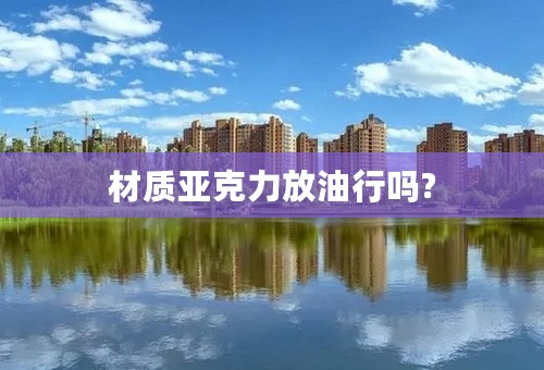 材质亚克力放油行吗?