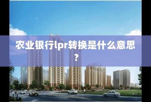 农业银行lpr转换是什么意思？