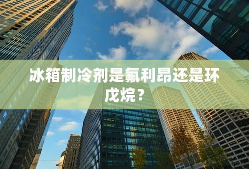 冰箱制冷剂是氟利昂还是环戊烷？