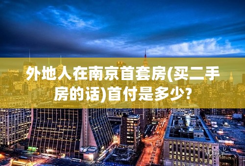 外地人在南京首套房(买二手房的话)首付是多少?