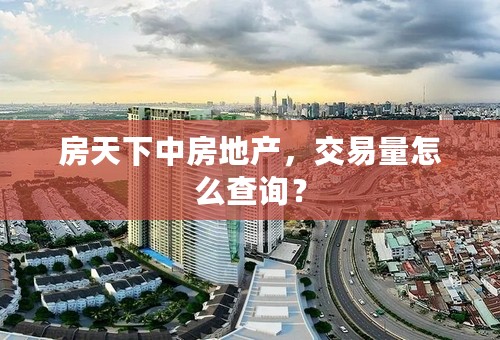 房天下中房地产，交易量怎么查询？