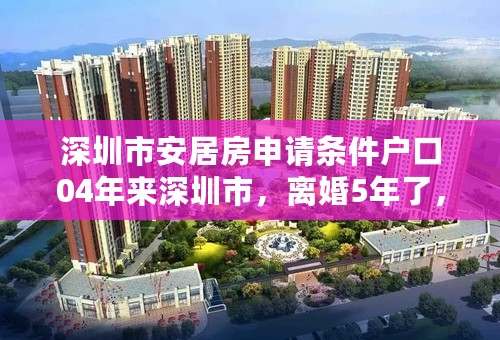 深圳市安居房申请条件户口04年来深圳市，离婚5年了，离婚时房子卖了，现在结婚了，老婆有婚前房，能申