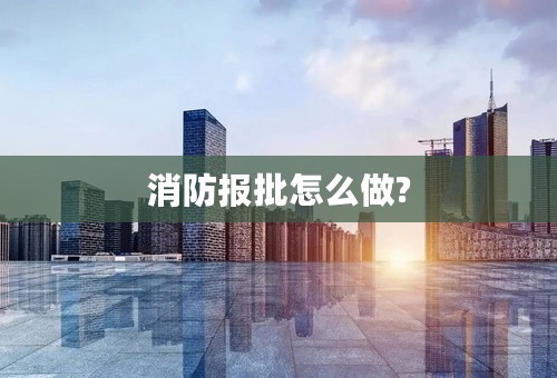 消防报批怎么做?