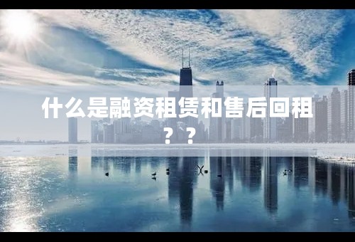 什么是融资租赁和售后回租？？