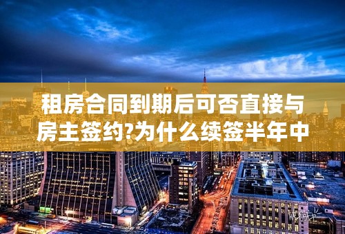 租房合同到期后可否直接与房主签约?为什么续签半年中介还要收一个月房租的中介费？