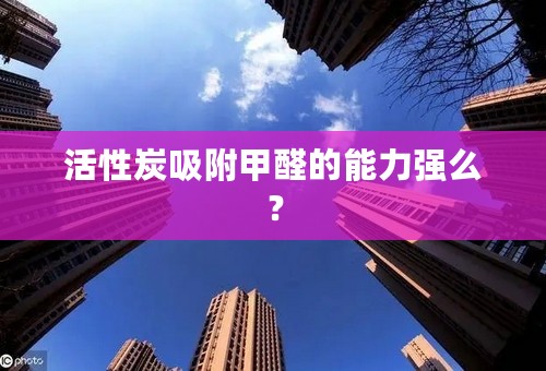 活性炭吸附甲醛的能力强么？