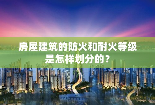 房屋建筑的防火和耐火等级是怎样划分的？