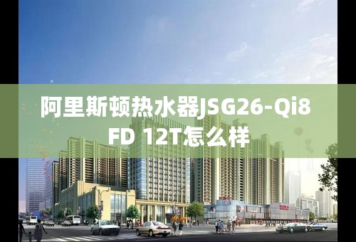 阿里斯顿热水器JSG26-Qi8 FD 12T怎么样