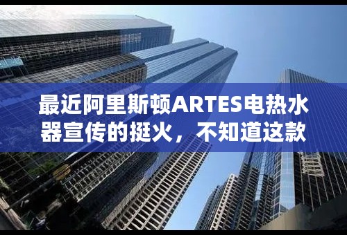 最近阿里斯顿ARTES电热水器宣传的挺火，不知道这款产品究竟怎么样？