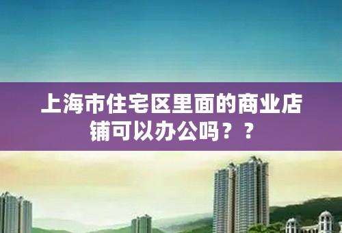 上海市住宅区里面的商业店铺可以办公吗？？