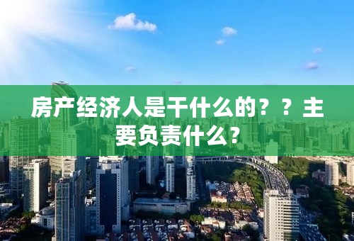 房产经济人是干什么的？？主要负责什么？