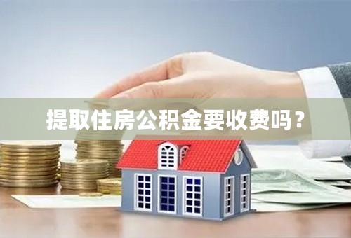 提取住房公积金要收费吗？