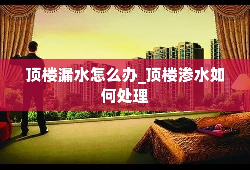 顶楼漏水怎么办_顶楼渗水如何处理