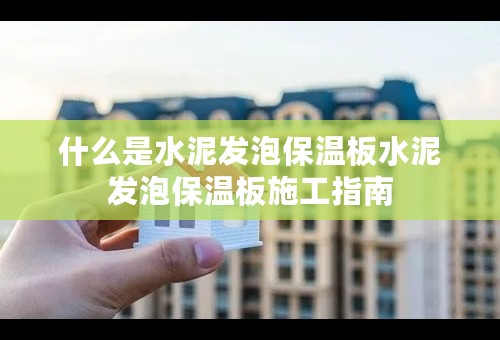 什么是水泥发泡保温板水泥发泡保温板施工指南