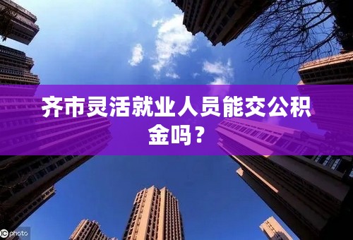 齐市灵活就业人员能交公积金吗？