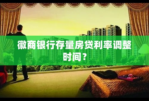 徽商银行存量房贷利率调整时间？