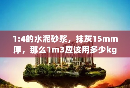 1:4的水泥砂浆，抹灰15mm厚，那么1m3应该用多少kg水泥和砂子