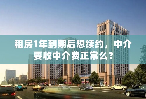 租房1年到期后想续约，中介要收中介费正常么？