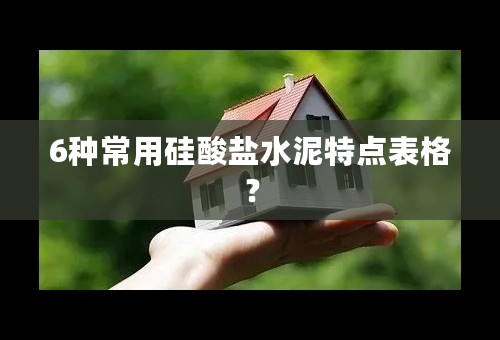 6种常用硅酸盐水泥特点表格？