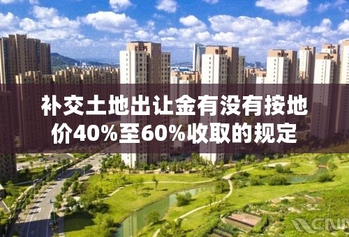 补交土地出让金有没有按地价40%至60%收取的规定