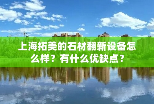 上海拓美的石材翻新设备怎么样？有什么优缺点？